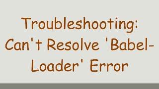 Troubleshooting: Can't Resolve 'Babel-Loader' Error