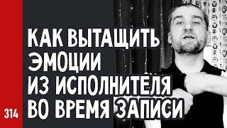 КАК вытащить ЭМОЦИИ из исполнителя ВО ВРЕМЯ ЗАПИСИ, как наладить контакт (№314)