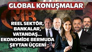 Reel Sektör, Bankalar, Vatandaş… Ekonomide Bermuda Şeytan Üçgeni | Global Konuşmalar