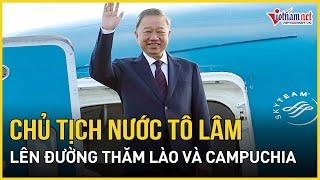 Chủ tịch nước Tô Lâm lên đường thăm chính thức Lào và Campuchia | Báo VietNamNet