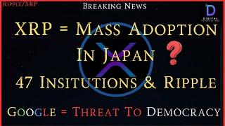 Ripple/XRP-XRP = Mass Adoption In Japan?, 47 Institutions & Ripple, Google Threat To Democracy