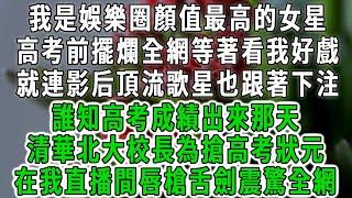 我是娛樂圈顏值最高的女星，高考前擺爛全網等著看我好戲，就連影后頂流歌星也跟著下注，誰知高考成績出來那天，清華北大校長為搶高考狀元，在我直播間唇槍舌劍震驚全網#情感故事 #唯美頻道 #爽文