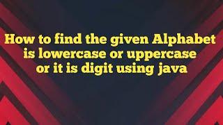 How to find the given Alphabet is lowercase or uppercase or it is digit using java