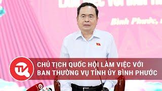 Chủ tịch Quốc hội làm việc với Ban thường vụ Tỉnh ủy Bình Phước