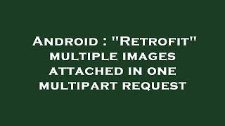 Android : "Retrofit" multiple images attached in one multipart request