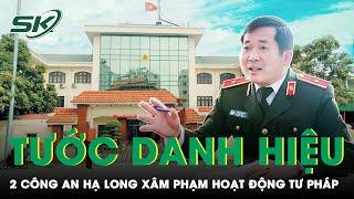 Tướng Đinh Văn Nơi Tước Danh Hiệu 2 Công An Ở Hạ Long Có Hành Vi Xâm Phạm Hoạt Động Tư Pháp | SKĐS