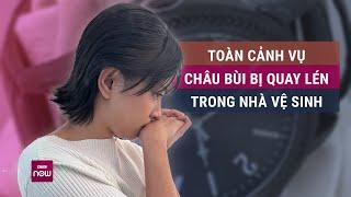 Toàn cảnh vụ Châu Bùi bị quay lén trong nhà vệ sinh: Chiếc đồng hồ phơi bày hành vi “biến thái”