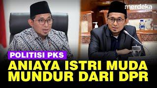 Politisi PKS Lakukan KDRT ke Istri Muda, Langsung Resign dari DPR