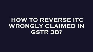 How to reverse itc wrongly claimed in gstr 3b?