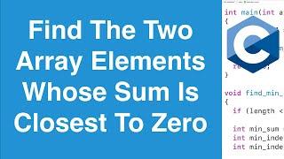 Find The Two Array Elements Whose Sum Is Closest To Zero | C Programming Example