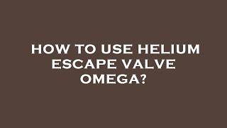 How to use helium escape valve omega?