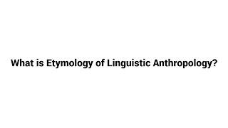 What is Etymology of Linguistic Anthropology ?