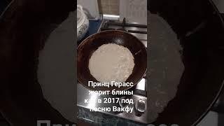 Принц Герасс жарит блины как в 2017 году #блины #вакфу #2017