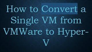 How to Convert a Single VM from VMWare to Hyper-V