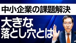 中小企業の課題解決～大きな落とし穴とは？