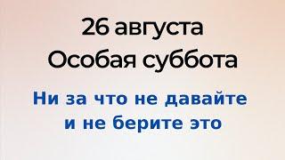 26 августа - Особая суббота. Никому не давайте и не берите в руки.