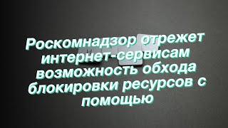 Роскомнадзор отрежет интернет-сервисам возможность обхода блокировки ресурсов с помощью