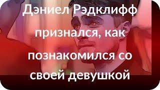 Дэниел Рэдклифф признался, как познакомился со своей девушкой