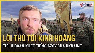 Mỹ kinh hoàng trước lời thú tội từ Lữ đoàn khét tiếng Azov của Ukraine