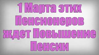 1 Марта этих Пенсионеров ждет Повышение Пенсии