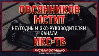 Овсянников мстит неугодным экс-руководителям канала ИКС-ТВ (Руслан Осташко)