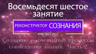 "Реконструктор Сознания" 86 семинар. Сознание - очевидные процессы совмещения знаний. Часть 2