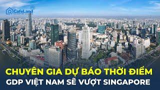 Chuyên gia dự báo thời điểm GDP Việt Nam SẼ VƯỢT SINGAPORE | CafeLand