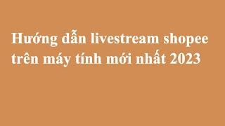 Cách live stream shopee bằng máy tính đơn giản nhất thành công 100% | Lập Nghiệp Shopee