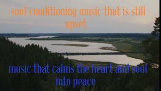 soul conditioning music that is still upset   /music that calms the heart and soul into peace