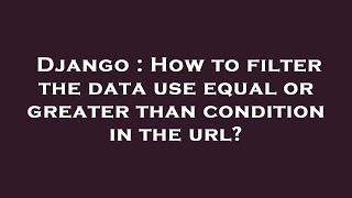 Django : How to filter the data use equal or greater than condition in the url?