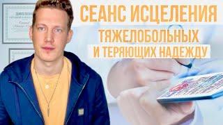 СЕАНС ИСЦЕЛЕНИЯ ТЯЖЕЛОБОЛЬНЫХ И ТЕРЯЮЩИХ НАДЕЖДУ