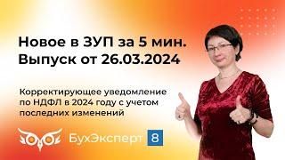 Новое в ЗУП за 5 мин от 26.03.2024. Корректирующее уведомление по НДФЛ в 2024 году в 1С ЗУП 3.1