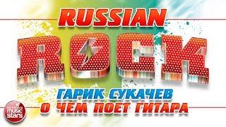 ГАРИК СУКАЧЁВ И НЕПРИКАСАЕМЫЕ — О ЧЕМ ПОЕТ ГИТАРА  ЛУЧШИЕ РОК-ХИТЫ 