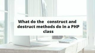 What do the   construct and   destruct methods do in a PHP class