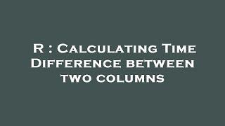 R : Calculating Time Difference between two columns