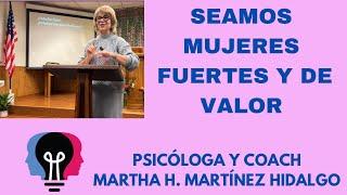 SEAMOS MUJERES FUERTES Y DE VALOR. Psicologa y Coach MarthaH. Martinez Hidalgo