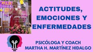 ACTITUDES, EMOCIONES Y ENFERMEDADES. Psicóloga y Coach Martha H. Martinez Hidalgo