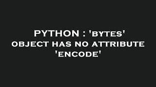 PYTHON : 'bytes' object has no attribute 'encode'