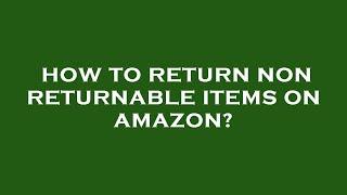 How to return non returnable items on amazon?