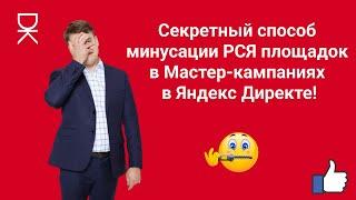 Секретный способ минусации РСЯ площадок в Мастер-кампаниях в Яндекс Директе!