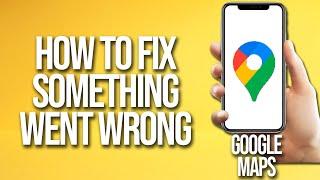 How To Fix Google Maps Something Went Wrong