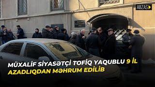 Müxalif siyasətçi Tofiq Yaqublu 9 il azadlıqdan məhrum edilib