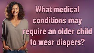 What medical conditions may require an older child to wear diapers?