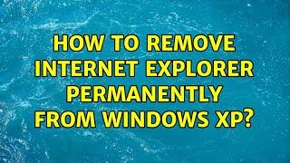 How to remove Internet Explorer permanently from Windows XP? (3 Solutions!!)