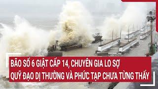 Bão số 6 giật cấp 14, chuyên gia lo sợ cơn bão có quỹ đạo dị thường và phức tạp nhất