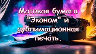 Матовая бумага "Эконом" и сублимационная печать.