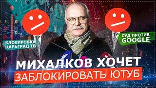 МИХАЛКОВ ХОЧЕТ ЗАКРЫТЬ YOUTUBE В РФ / БЛОКИРОВКА ЦАРЬГРАД ТВ и СУДЫ С GOOGLE