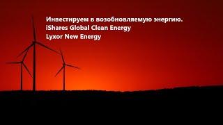 Инвестируем в Возобновляемую энергию через ETF. IShares Global Clean Energy. Lyxor New Energy.