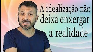 A IDEALIZAÇÃO não deixa enxergar a REALIDADE