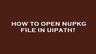 How to open nupkg file in uipath?